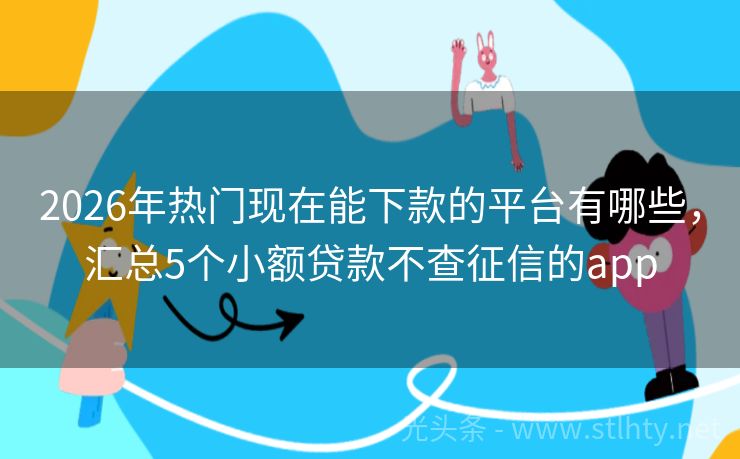 2026年热门现在能下款的平台有哪些，汇总5个小额贷款不查征信的app