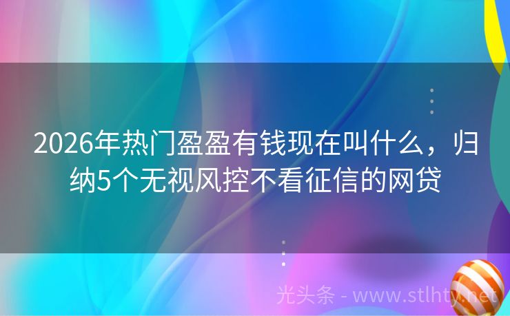 2026年热门盈盈有钱现在叫什么，归纳5个无视风控不看征信的网贷