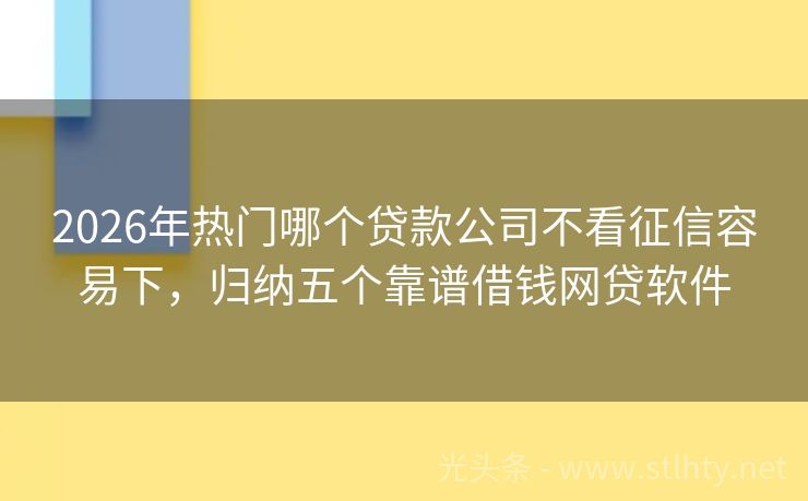 2026年热门哪个贷款公司不看征信容易下，归纳五个靠谱借钱网贷软件