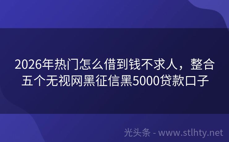 2026年热门怎么借到钱不求人，整合五个无视网黑征信黑5000贷款口子