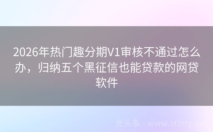 2026年热门趣分期V1审核不通过怎么办，归纳五个黑征信也能贷款的网贷软件