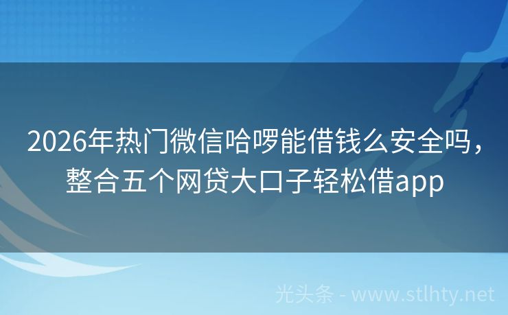 2026年热门微信哈啰能借钱么安全吗，整合五个网贷大口子轻松借app