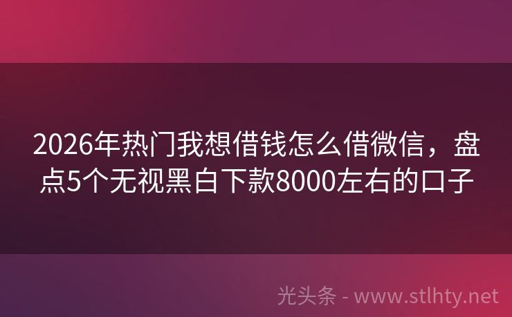 2026年热门我想借钱怎么借微信，盘点5个无视黑白下款8000左右的口子