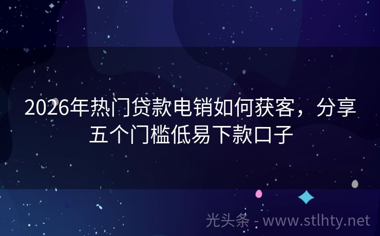 2026年热门贷款电销如何获客，分享五个门槛低易下款口子