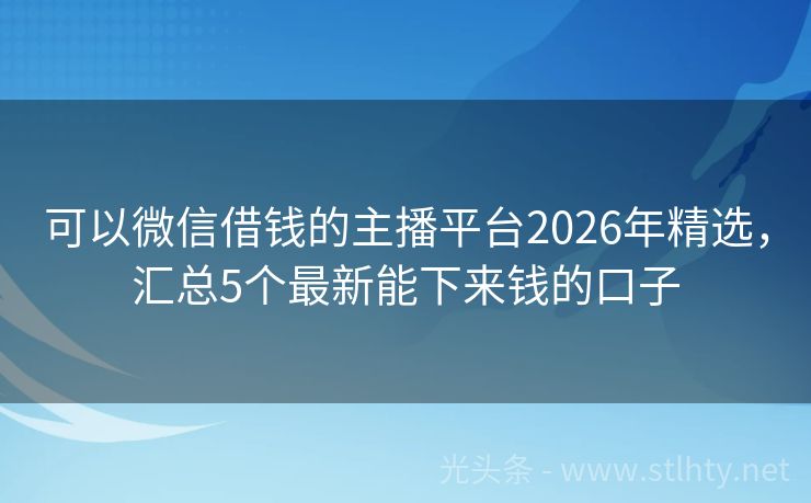 可以微信借钱的主播平台2026年精选，汇总5个最新能下来钱的口子