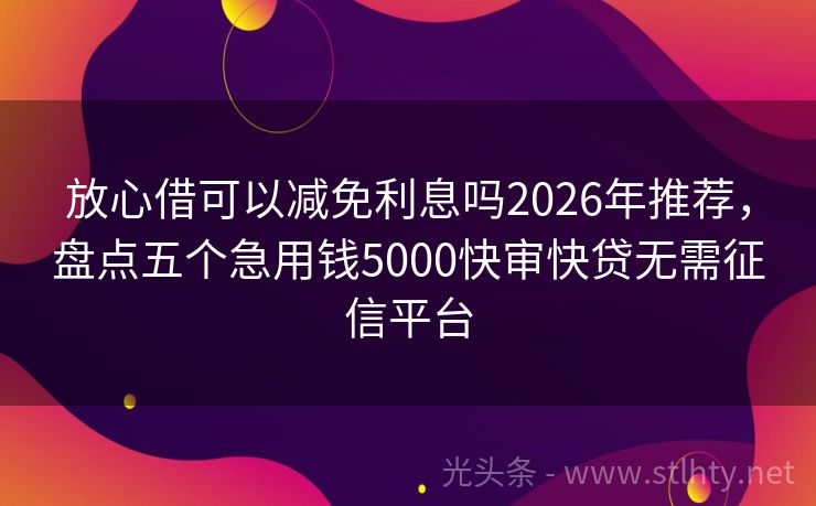 放心借可以减免利息吗2026年推荐,盘点五个急用钱5000快审快贷无需征信平台