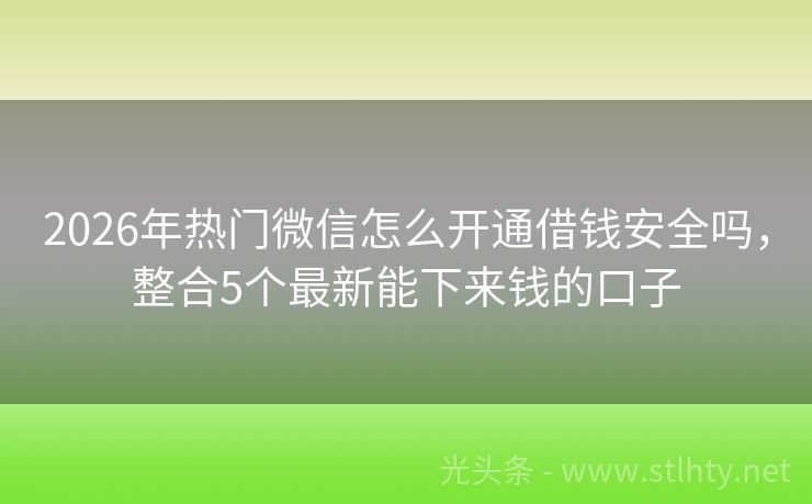 2026年热门微信怎么开通借钱安全吗，整合5个最新能下来钱的口子