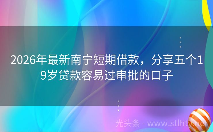 2026年最新南宁短期借款，分享五个19岁贷款容易过审批的口子