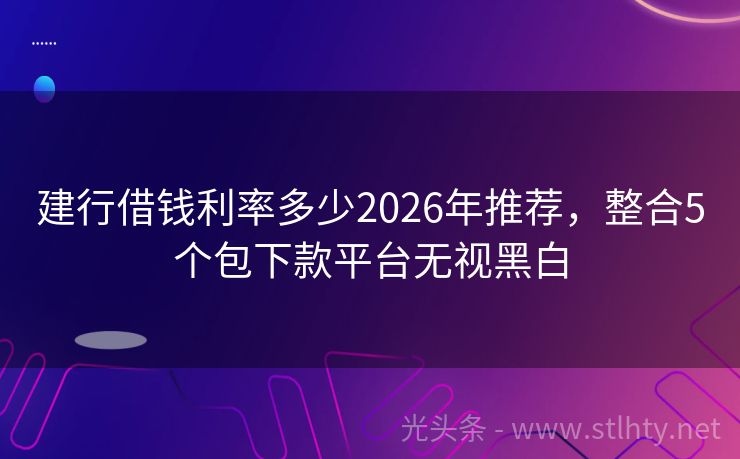建行借钱利率多少2026年推荐,整合5个包下款平台无视黑白
