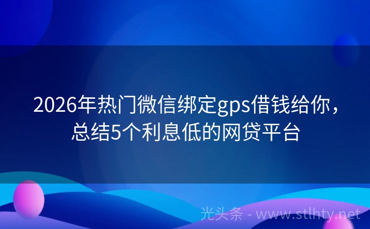 2026年热门微信绑定gps借钱给你，总结5个利息低的网贷平台