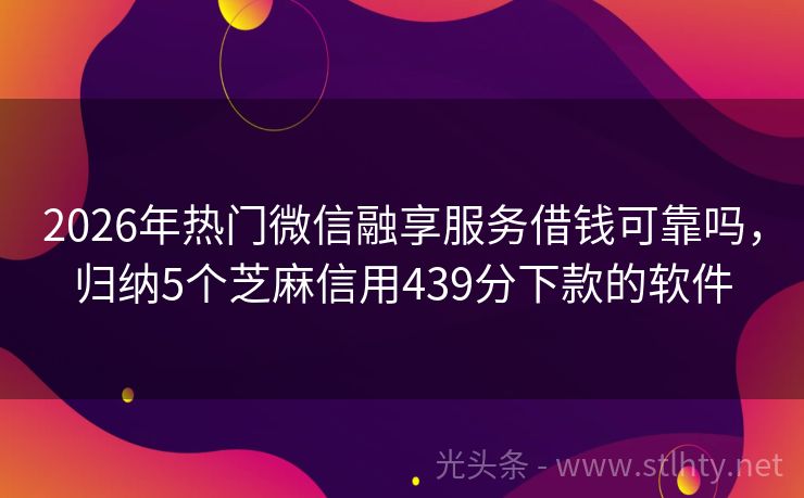 2026年热门微信融享服务借钱可靠吗，归纳5个芝麻信用439分下款的软件