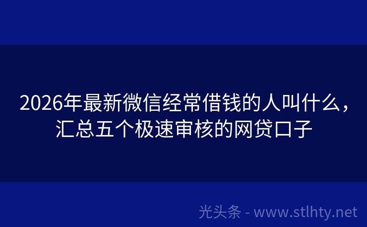 2026年最新微信经常借钱的人叫什么,汇总五个极速审核的网贷口子