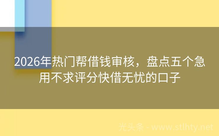 2026年热门帮借钱审核,盘点五个急用不求评分快借无忧的口子