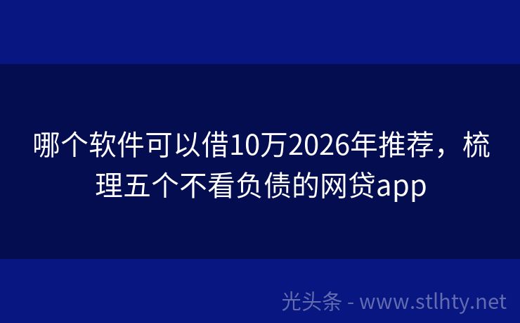 哪个软件可以借10万2026年推荐,梳理五个不看负债的网贷app