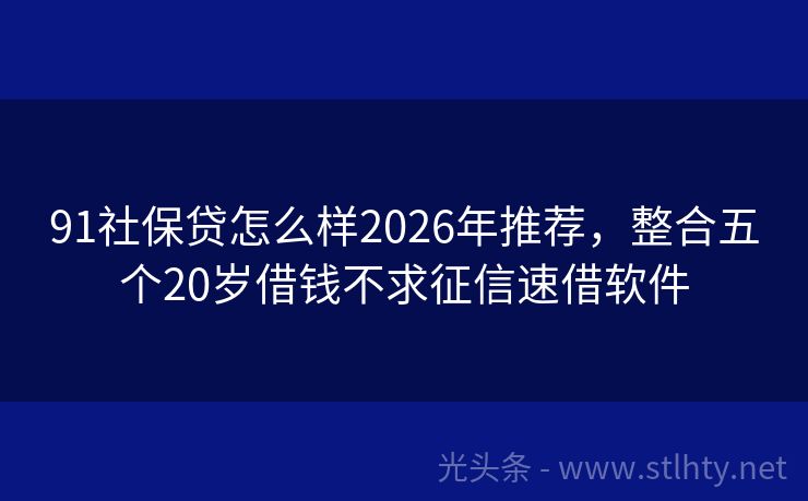 91社保贷怎么样2026年推荐，整合五个20岁借钱不求征信速借软件