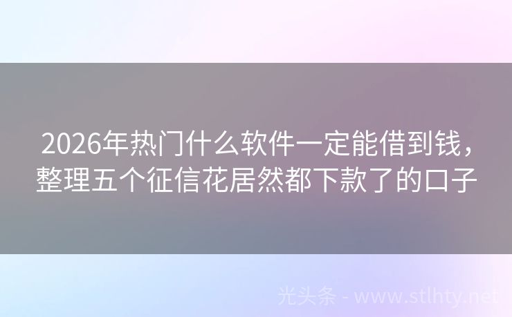 2026年热门什么软件一定能借到钱,整理五个征信花居然都下款了的口子