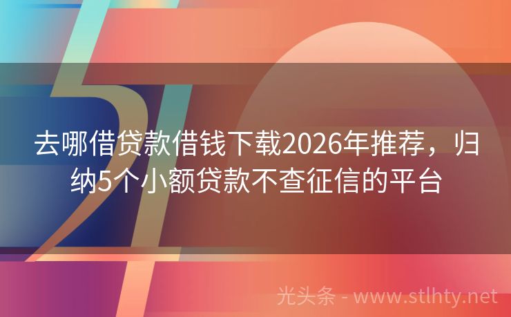 去哪借贷款借钱下载2026年推荐，归纳5个小额贷款不查征信的平台
