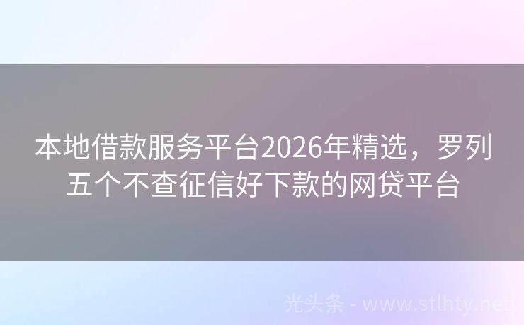 本地借款服务平台2026年精选，罗列五个不查征信好下款的网贷平台