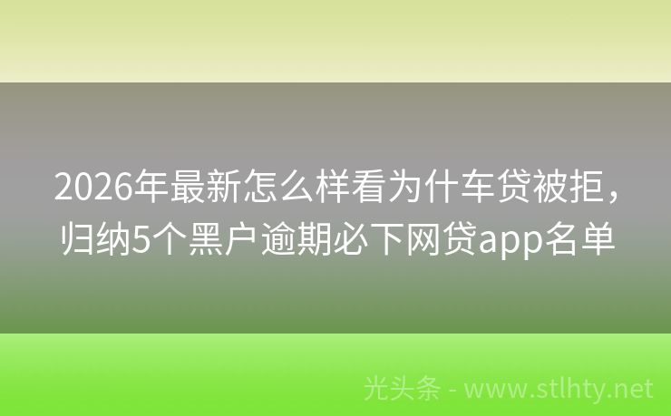 2026年最新怎么样看为什车贷被拒,归纳5个黑户逾期必下网贷app名单