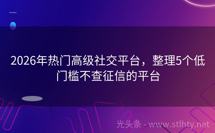 2026年热门高级社交平台，整理5个低门槛不查征信的平台