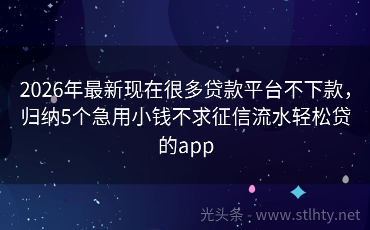 2026年最新现在很多贷款平台不下款,归纳5个急用小钱不求征信流水轻松贷的app
