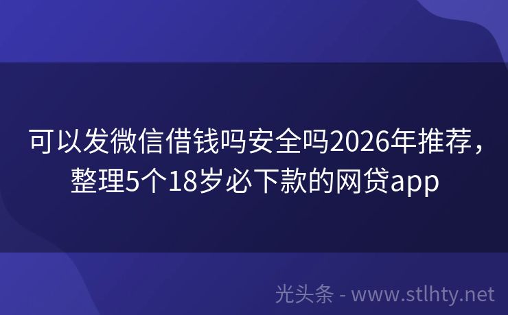 可以发微信借钱吗安全吗2026年推荐，整理5个18岁必下款的网贷app