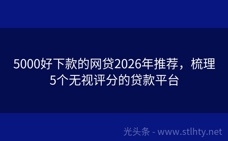 5000好下款的网贷2026年推荐，梳理5个无视评分的贷款平台