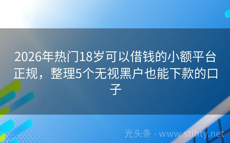 2026年热门18岁可以借钱的小额平台正规，整理5个无视黑户也能下款的口子