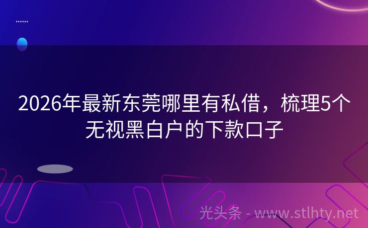 2026年最新东莞哪里有私借，梳理5个无视黑白户的下款口子