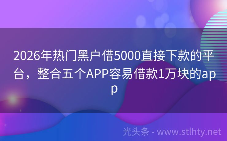2026年热门黑户借5000直接下款的平台，整合五个APP容易借款1万块的app