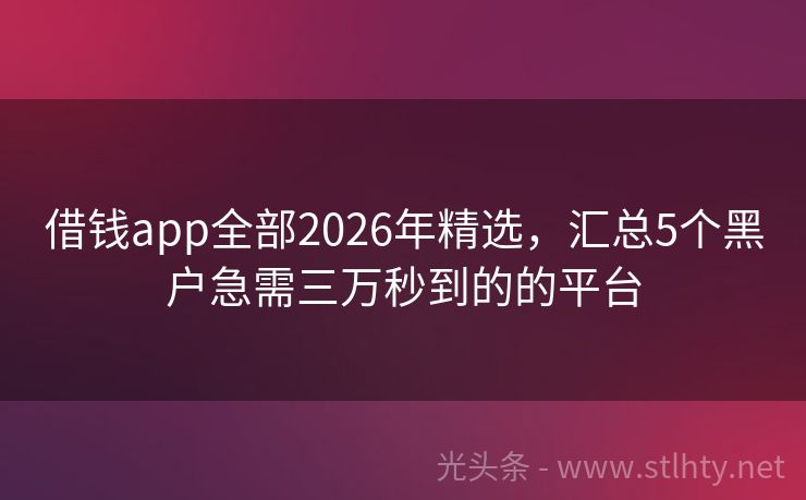 借钱app全部2026年精选，汇总5个黑户急需三万秒到的的平台