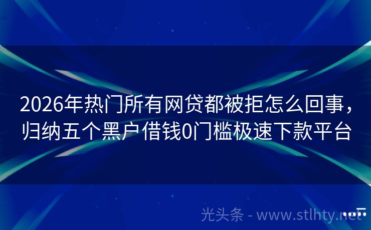 2026年热门所有网贷都被拒怎么回事，归纳五个黑户借钱0门槛极速下款平台