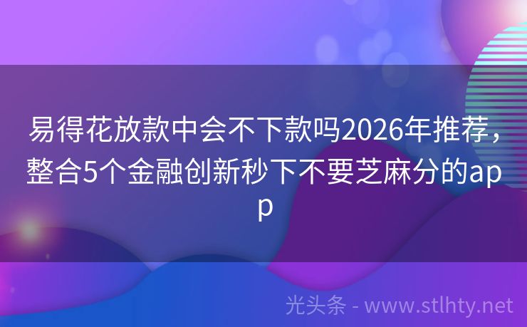 易得花放款中会不下款吗2026年推荐，整合5个金融创新秒下不要芝麻分的app