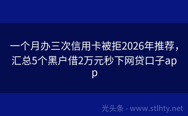 一个月办三次信用卡被拒2026年推荐，汇总5个黑户借2万元秒下网贷口子app