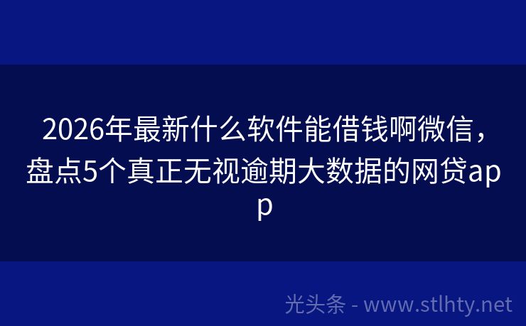 2026年最新什么软件能借钱啊微信，盘点5个真正无视逾期大数据的网贷app