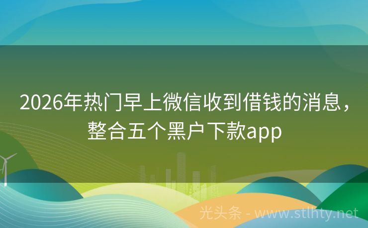 2026年热门早上微信收到借钱的消息，整合五个黑户下款app