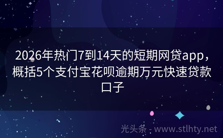 2026年热门7到14天的短期网贷app，概括5个支付宝花呗逾期万元快速贷款口子