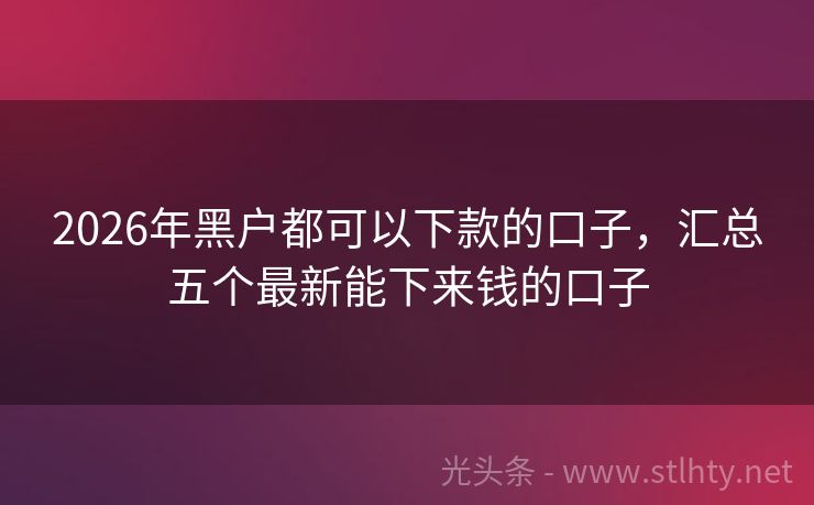 2026年黑户都可以下款的口子，汇总五个最新能下来钱的口子