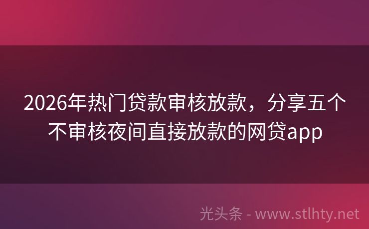 2026年热门贷款审核放款，分享五个不审核夜间直接放款的网贷app
