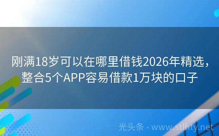 刚满18岁可以在哪里借钱2026年精选，整合5个APP容易借款1万块的口子
