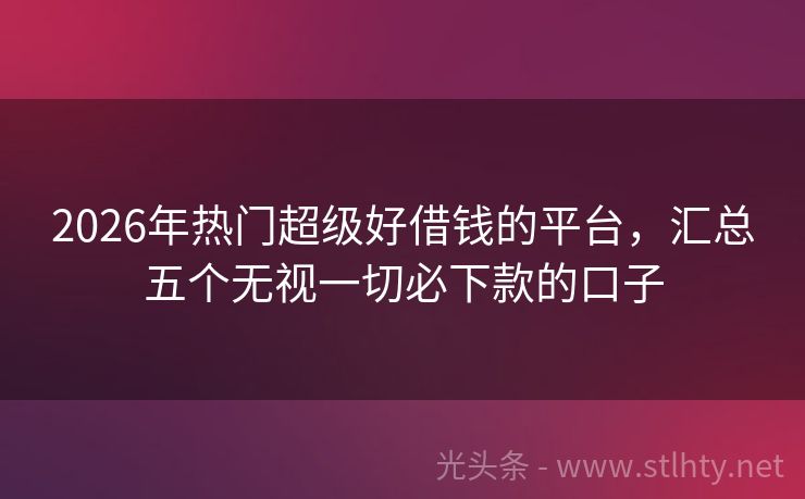 2026年热门超级好借钱的平台，汇总五个无视一切必下款的口子