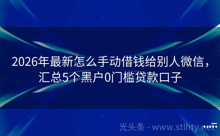 2026年最新怎么手动借钱给别人微信，汇总5个黑户0门槛贷款口子