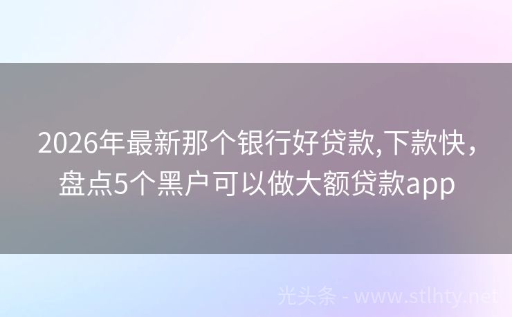 2026年最新那个银行好贷款,下款快，盘点5个黑户可以做大额贷款app