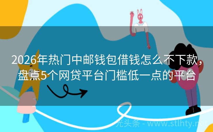 2026年热门中邮钱包借钱怎么不下款，盘点5个网贷平台门槛低一点的平台