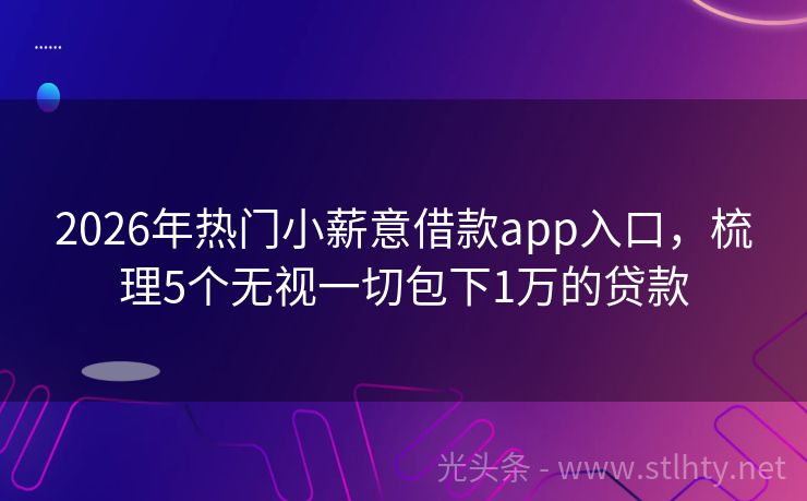 2026年热门小薪意借款app入口，梳理5个无视一切包下1万的贷款