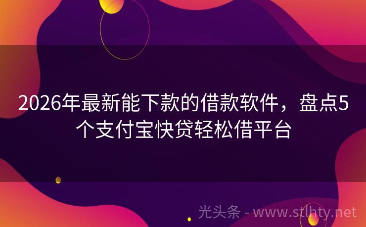 2026年最新能下款的借款软件，盘点5个支付宝快贷轻松借平台