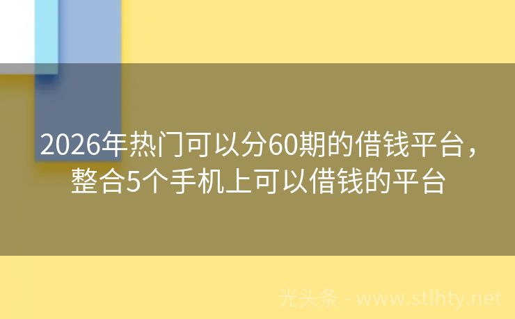 2026年热门可以分60期的借钱平台,整合5个手机上可以借钱的平台