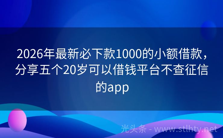 2026年最新必下款1000的小额借款，分享五个20岁可以借钱平台不查征信的app