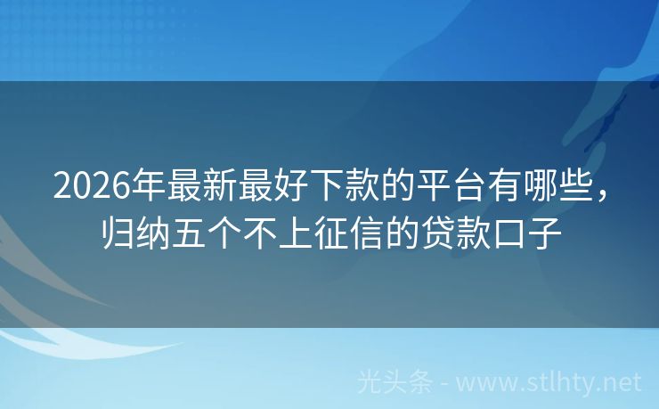 2026年最新最好下款的平台有哪些,归纳五个不上征信的贷款口子