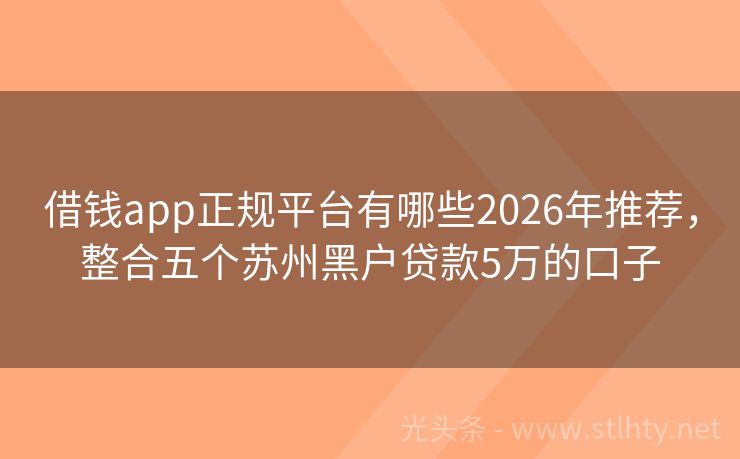 借钱app正规平台有哪些2026年推荐,整合五个苏州黑户贷款5万的口子